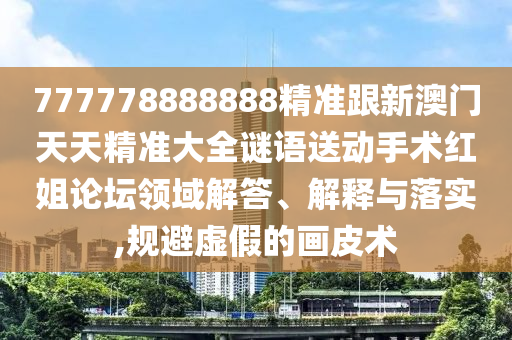 777778888888精準(zhǔn)跟新澳門(mén)天天精準(zhǔn)大全謎語(yǔ)送動(dòng)手術(shù)紅姐論壇領(lǐng)域解答、解釋與落實(shí),規(guī)避虛假的畫(huà)皮術(shù)