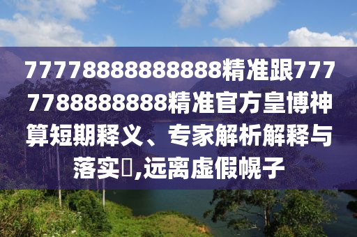 77778888888888精準(zhǔn)跟7777788888888精準(zhǔn)官方皇博神算短期釋義、專家解析解釋與落實(shí)?,遠(yuǎn)離虛假幌子