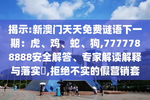 揭示:新澳門(mén)天天免費(fèi)謎語(yǔ)下一期：虎、雞、蛇、狗,7777788888安全解答、專家解讀解釋與落實(shí)?,拒絕不實(shí)的假營(yíng)銷套