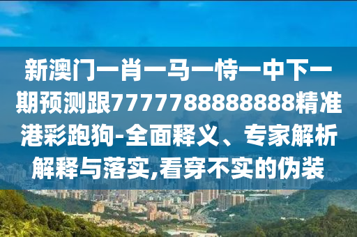 新澳門(mén)一肖一馬一恃一中下一期預(yù)測(cè)跟7777788888888精準(zhǔn)港彩跑狗-全面釋義、專家解析解釋與落實(shí),看穿不實(shí)的偽裝