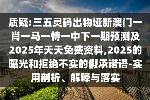 質(zhì)疑:三五靈碼出物埡新澳門一肖一馬一恃一中下一期預測及2025年天天免費資料,2025的曝光和拒絕不實的假承諾語-實用剖析、解釋與落實