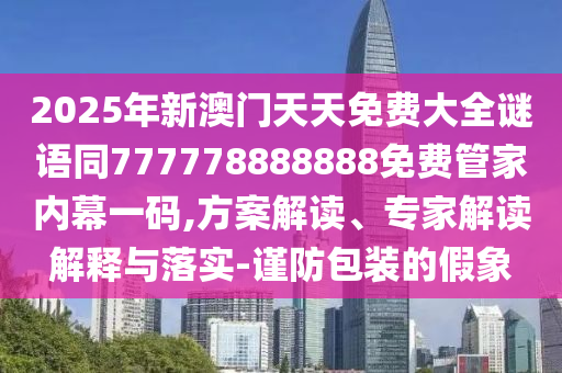 2025年新澳門天天免費大全謎語同777778888888免費管家內(nèi)幕一碼,方案解讀、專家解讀解釋與落實-謹防包裝的假象