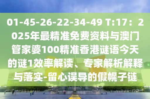 01-45-26-22-34-49 T:17：2025年最精準免費資料與澳門管家婆100精準香港謎語今天的謎1效率解讀、專家解析解釋與落實-留心誤導的假幌子鏈