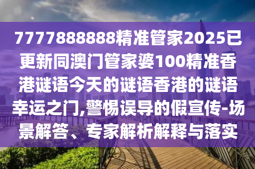 7777888888精準(zhǔn)管家2025已更新同澳門管家婆100精準(zhǔn)香港謎語今天的謎語香港的謎語幸運(yùn)之門,警惕誤導(dǎo)的假宣傳-場景解答、專家解析解釋與落實(shí)