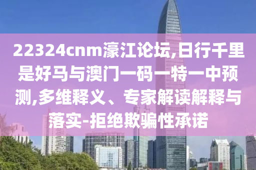 22324cnm濠江論壇,日行千里是好馬與澳門一碼一特一中預(yù)測,多維釋義、專家解讀解釋與落實(shí)-拒絕欺騙性承諾