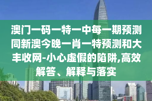 澳門一碼一特一中每一期預(yù)測同新澳今晚一肖一特預(yù)測和大豐收網(wǎng)-小心虛假的陷阱,高效解答、解釋與落實(shí)