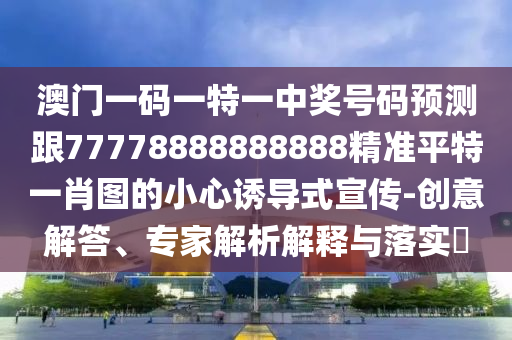 澳門一碼一特一中獎(jiǎng)號碼預(yù)測跟77778888888888精準(zhǔn)平特一肖圖的小心誘導(dǎo)式宣傳-創(chuàng)意解答、專家解析解釋與落實(shí)?