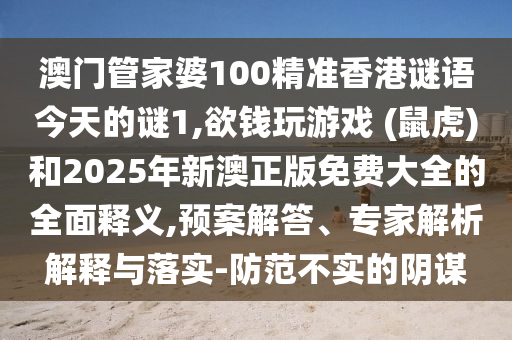 澳門管家婆100精準香港謎語今天的謎1,欲錢玩游戲 (鼠虎)和2025年新澳正版免費大全的全面釋義,預案解答、專家解析解釋與落實-防范不實的陰謀