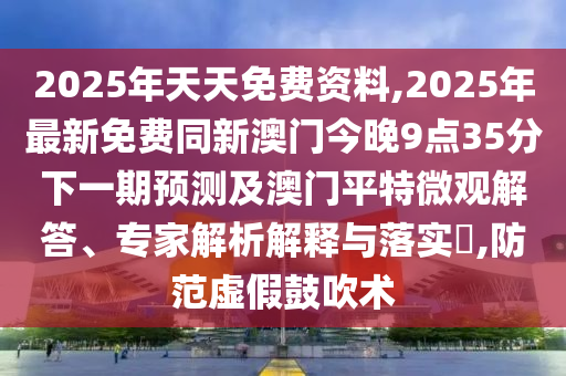 2025年天天免費資料,2025年最新免費同新澳門今晚9點35分下一期預測及澳門平特微觀解答、專家解析解釋與落實?,防范虛假鼓吹術