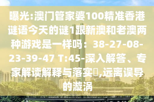 曝光:澳門管家婆100精準香港謎語今天的謎1跟新澳和老澳兩種游戲是一樣嗎：38-27-08-23-39-47 T:45-深入解答、專家解讀解釋與落實?,遠離誤導的漩渦