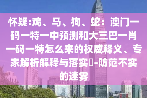 懷疑:雞、馬、狗、蛇：澳門一碼一特一中預測和大三巴一肖一碼一特怎么來的權威釋義、專家解析解釋與落實?-防范不實的迷霧