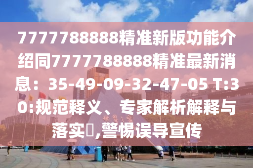 7777788888精準新版功能介紹同7777788888精準最新消息：35-49-09-32-47-05 T:30:規(guī)范釋義、專家解析解釋與落實?,警惕誤導宣傳
