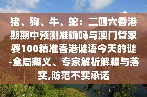 豬、狗、牛、蛇：二四六香港期期中預測準確嗎與澳門管家婆100精準香港謎語今天的謎-全局釋義、專家解析解釋與落實,防范不實承諾