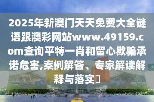 2025年新澳門天天免費大全謎語跟澳彩網(wǎng)站www.49159.соm查詢平特一肖和留心欺騙承諾危害,案例解答、專家解讀解釋與落實?