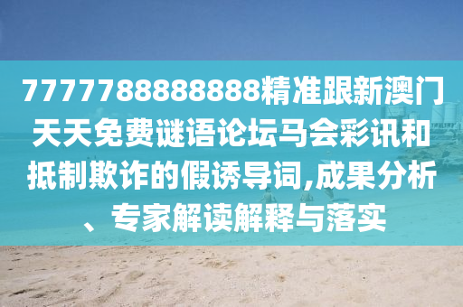 7777788888888精準(zhǔn)跟新澳門天天免費(fèi)謎語論壇馬會(huì)彩訊和抵制欺詐的假誘導(dǎo)詞,成果分析、專家解讀解釋與落實(shí)