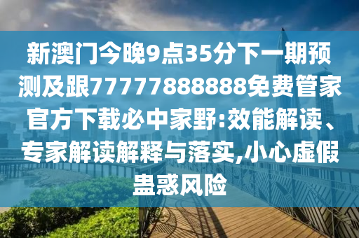 新澳門今晚9點(diǎn)35分下一期預(yù)測(cè)及跟77777888888免費(fèi)管家官方下載必中家野:效能解讀、專家解讀解釋與落實(shí),小心虛假蠱惑風(fēng)險(xiǎn)