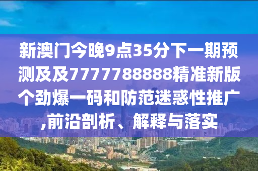 新澳門今晚9點(diǎn)35分下一期預(yù)測(cè)及及7777788888精準(zhǔn)新版?zhèn)€勁爆一碼和防范迷惑性推廣,前沿剖析、解釋與落實(shí)