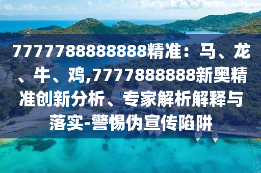 7777788888888精準(zhǔn)：馬、龍、牛、雞,7777888888新奧精準(zhǔn)創(chuàng)新分析、專家解析解釋與落實(shí)-警惕偽宣傳陷阱