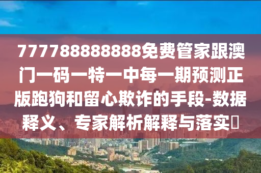 777788888888免費(fèi)管家跟澳門一碼一特一中每一期預(yù)測正版跑狗和留心欺詐的手段-數(shù)據(jù)釋義、專家解析解釋與落實(shí)?
