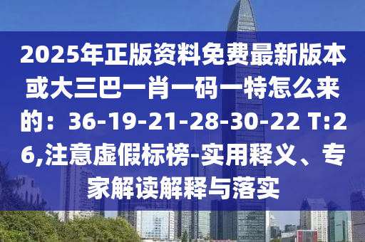 2025年正版資料免費(fèi)最新版本或大三巴一肖一碼一特怎么來的：36-19-21-28-30-22 T:26,注意虛假標(biāo)榜-實(shí)用釋義、專家解讀解釋與落實(shí)