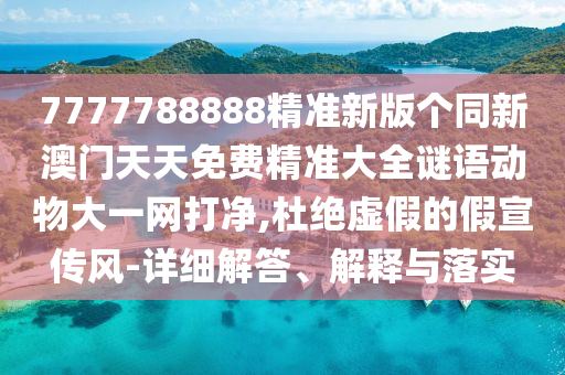 7777788888精準(zhǔn)新版?zhèn)€同新澳門天天免費(fèi)精準(zhǔn)大全謎語動物大一網(wǎng)打凈,杜絕虛假的假宣傳風(fēng)-詳細(xì)解答、解釋與落實(shí)