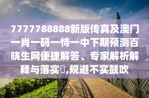 7777788888新版?zhèn)髡婕鞍拈T一肖一碼一恃一中下期預(yù)測百曉生網(wǎng)便捷解答、專家解析解釋與落實(shí)?,規(guī)避不實(shí)鼓吹