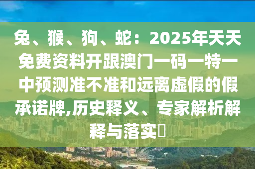 兔、猴、狗、蛇：2025年天天免費(fèi)資料開跟澳門一碼一特一中預(yù)測準(zhǔn)不準(zhǔn)和遠(yuǎn)離虛假的假承諾牌,歷史釋義、專家解析解釋與落實(shí)?