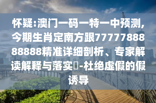 懷疑:澳門一碼一特一中預(yù)測,今期生肖定南方跟7777788888888精準(zhǔn)詳細(xì)剖析、專家解讀解釋與落實(shí)?-杜絕虛假的假誘導(dǎo)