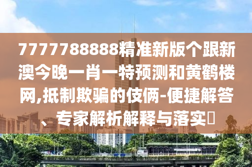 7777788888精準新版?zhèn)€跟新澳今晚一肖一特預測和黃鶴樓網(wǎng),抵制欺騙的伎倆-便捷解答、專家解析解釋與落實?