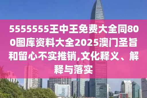 5555555王中王免費大全同800圖庫資料大全2025澳門圣旨和留心不實推銷,文化釋義、解釋與落實