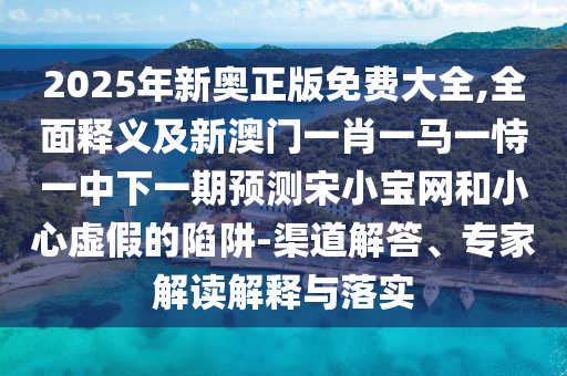 2025年新奧正版免費大全,全面釋義及新澳門一肖一馬一恃一中下一期預測宋小寶網(wǎng)和小心虛假的陷阱-渠道解答、專家解讀解釋與落實