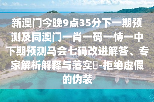 新澳門(mén)今晚9點(diǎn)35分下一期預(yù)測(cè)及同澳門(mén)一肖一碼一恃一中下期預(yù)測(cè)馬會(huì)七碼改進(jìn)解答、專(zhuān)家解析解釋與落實(shí)?-拒絕虛假的偽裝