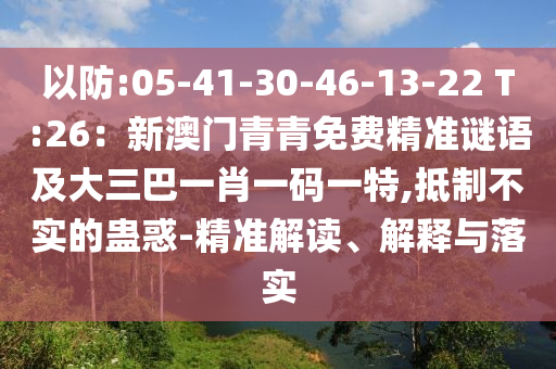 以防:05-41-30-46-13-22 T:26：新澳門青青免費(fèi)精準(zhǔn)謎語及大三巴一肖一碼一特,抵制不實(shí)的蠱惑-精準(zhǔn)解讀、解釋與落實(shí)
