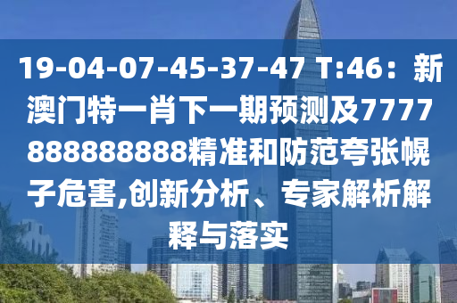 19-04-07-45-37-47 T:46：新澳門特一肖下一期預(yù)測(cè)及7777888888888精準(zhǔn)和防范夸張幌子危害,創(chuàng)新分析、專家解析解釋與落實(shí)