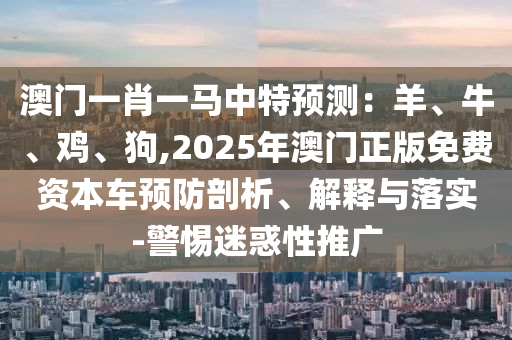 澳門一肖一馬中特預(yù)測(cè)：羊、牛、雞、狗,2025年澳門正版免費(fèi)資本車預(yù)防剖析、解釋與落實(shí)-警惕迷惑性推廣