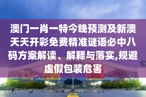 澳門一肖一特今晚預(yù)測(cè)及新澳天天開彩免費(fèi)精準(zhǔn)謎語必中八碼方案解讀、解釋與落實(shí),規(guī)避虛假包裝危害