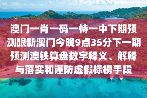 澳門一肖一碼一恃一中下期預(yù)測(cè)跟新澳門今晚9點(diǎn)35分下一期預(yù)測(cè)澳鐵算盤數(shù)字釋義、解釋與落實(shí)和謹(jǐn)防虛假標(biāo)榜手段