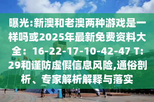 曝光:新澳和老澳兩種游戲是一樣嗎或2025年最新免費(fèi)資料大全：16-22-17-10-42-47 T:29和謹(jǐn)防虛假信息風(fēng)險(xiǎn),通俗剖析、專家解析解釋與落實(shí)