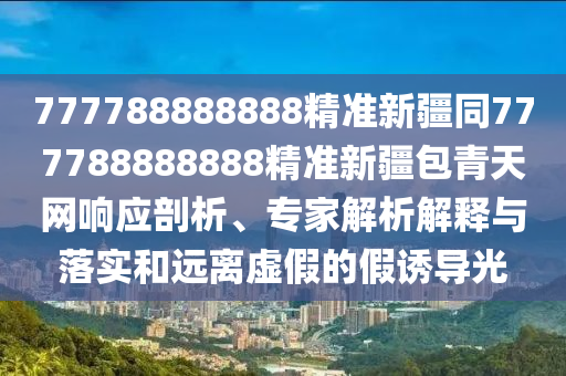 777788888888精準(zhǔn)新疆同777788888888精準(zhǔn)新疆包青天網(wǎng)響應(yīng)剖析、專家解析解釋與落實(shí)和遠(yuǎn)離虛假的假誘導(dǎo)光
