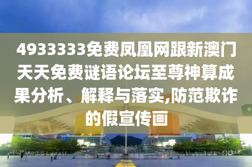 4933333免費鳳凰網(wǎng)跟新澳門天天免費謎語論壇至尊神算成果分析、解釋與落實,防范欺詐的假宣傳畫