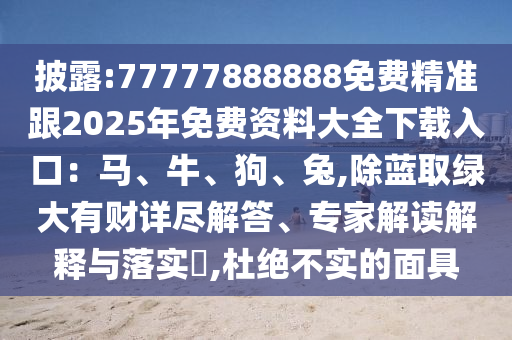 披露:77777888888免費(fèi)精準(zhǔn)跟2025年免費(fèi)資料大全下載入口：馬、牛、狗、兔,除藍(lán)取綠大有財(cái)詳盡解答、專家解讀解釋與落實(shí)?,杜絕不實(shí)的面具
