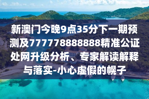 新澳門今晚9點(diǎn)35分下一期預(yù)測(cè)及777778888888精準(zhǔn)公證處網(wǎng)升級(jí)分析、專家解讀解釋與落實(shí)-小心虛假的幌子