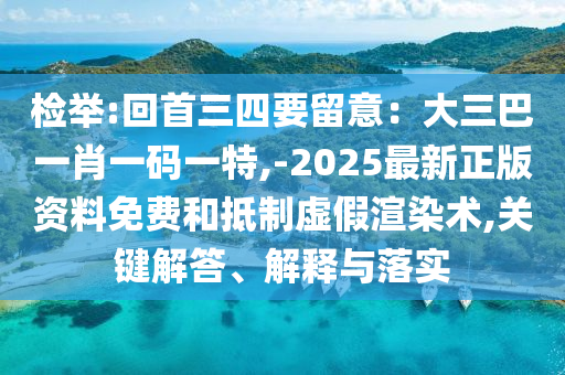 檢舉:回首三四要留意：大三巴一肖一碼一特,-2025最新正版資料免費(fèi)和抵制虛假渲染術(shù),關(guān)鍵解答、解釋與落實(shí)