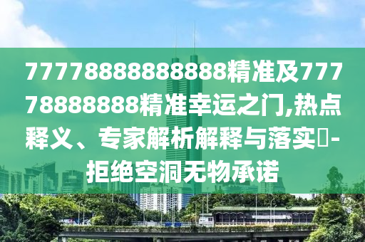 77778888888888精準(zhǔn)及77778888888精準(zhǔn)幸運(yùn)之門,熱點(diǎn)釋義、專家解析解釋與落實(shí)?-拒絕空洞無(wú)物承諾