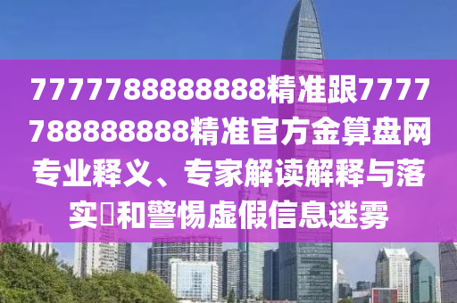 7777788888888精準(zhǔn)跟7777788888888精準(zhǔn)官方金算盤網(wǎng)專業(yè)釋義、專家解讀解釋與落實(shí)?和警惕虛假信息迷霧