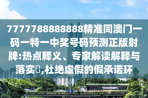 7777788888888精準(zhǔn)同澳門一碼一特一中獎(jiǎng)號(hào)碼預(yù)測(cè)正版射牌:熱點(diǎn)釋義、專家解讀解釋與落實(shí)?,杜絕虛假的假承諾環(huán)