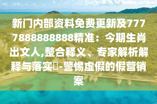 新門內(nèi)部資料免費(fèi)更新及7777888888888精準(zhǔn)：今期生肖出文人,整合釋義、專家解析解釋與落實(shí)?-警惕虛假的假營(yíng)銷案