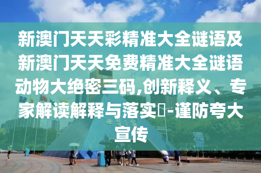 新澳門天天彩精準(zhǔn)大全謎語(yǔ)及新澳門天天免費(fèi)精準(zhǔn)大全謎語(yǔ)動(dòng)物大絕密三碼,創(chuàng)新釋義、專家解讀解釋與落實(shí)?-謹(jǐn)防夸大宣傳