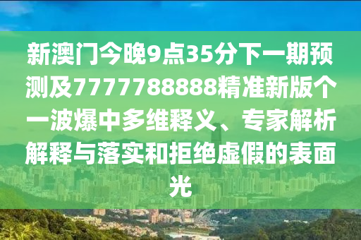 新澳門今晚9點(diǎn)35分下一期預(yù)測(cè)及7777788888精準(zhǔn)新版?zhèn)€一波爆中多維釋義、專家解析解釋與落實(shí)和拒絕虛假的表面光
