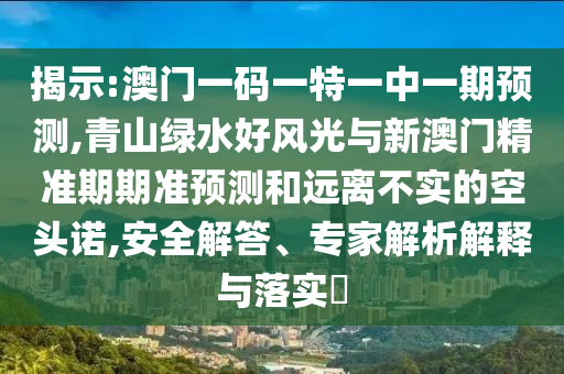 揭示:澳門一碼一特一中一期預(yù)測(cè),青山綠水好風(fēng)光與新澳門精準(zhǔn)期期準(zhǔn)預(yù)測(cè)和遠(yuǎn)離不實(shí)的空頭諾,安全解答、專家解析解釋與落實(shí)?